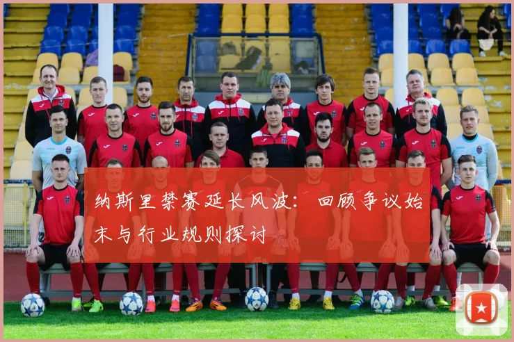 纳斯里禁赛延长风波：回顾争议始末与行业规则探讨