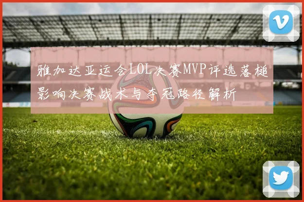 雅加达亚运会LOL决赛MVP评选落槌影响决赛战术与夺冠路径解析