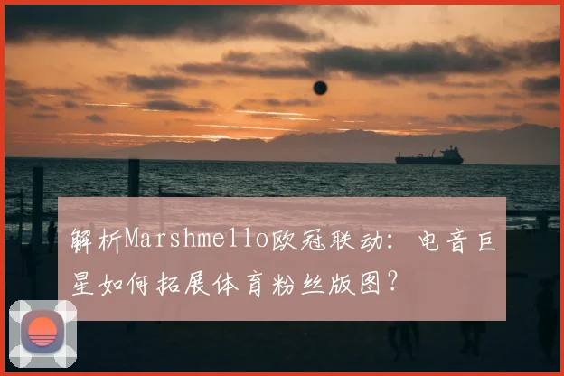 解析Marshmello欧冠联动:电音巨星如何拓展体育粉丝版图?