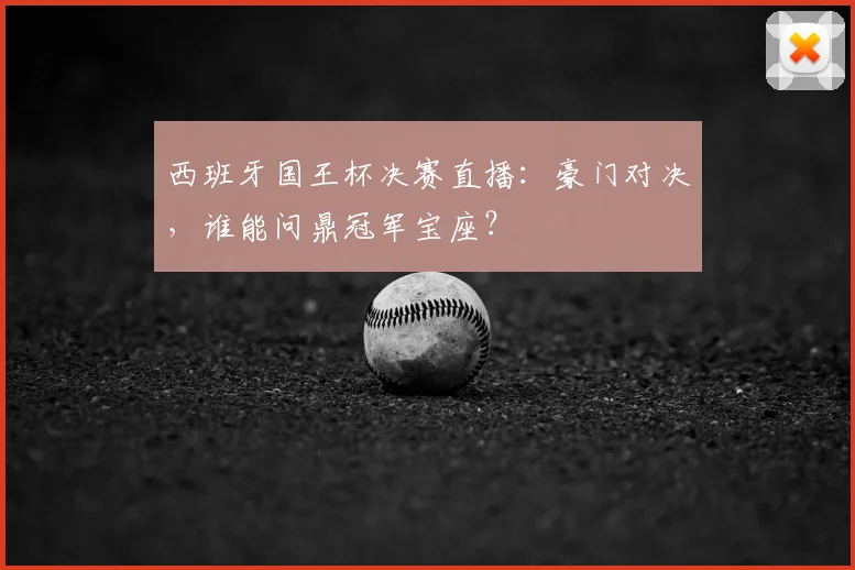 西班牙国王杯决赛直播:豪门对决,谁能问鼎冠军宝座?