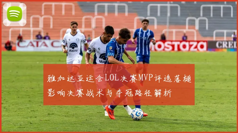 雅加达亚运会LOL决赛MVP评选落槌影响决赛战术与夺冠路径解析