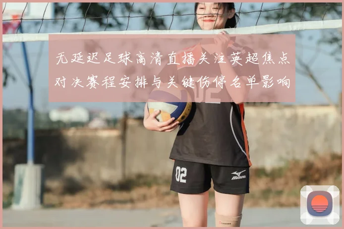 无延迟足球高清直播关注英超焦点对决赛程安排与关键伤停名单影响