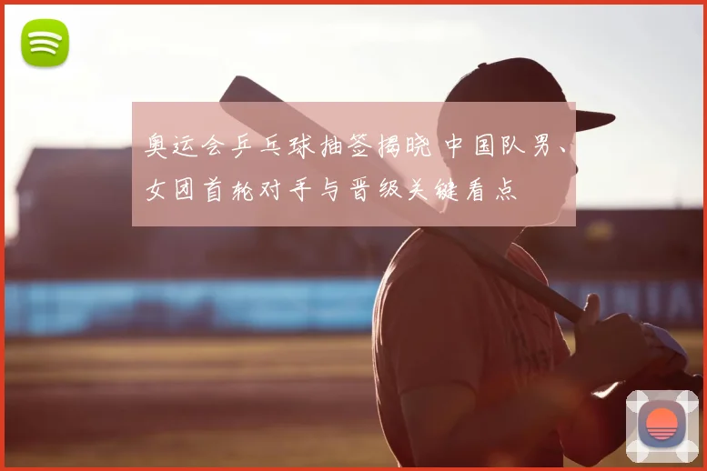 奥运会乒乓球抽签揭晓 中国队男、女团首轮对手与晋级关键看点