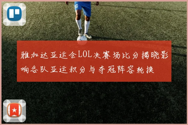 雅加达亚运会LOL决赛场比分揭晓影响各队亚运积分与夺冠阵容轮换